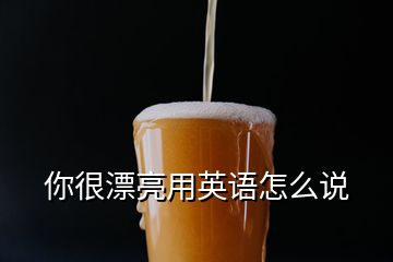 你很漂亮用英語怎么說