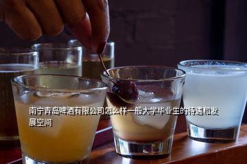 南寧青島啤酒有限公司怎么樣一般大學(xué)畢業(yè)生的待遇和發(fā)展空間