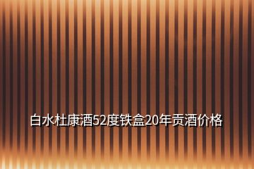 白水杜康酒52度鐵盒20年貢酒價格