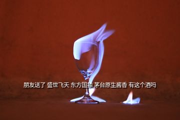 朋友送了 盛世飛天 東方國拍 茅臺原生醬香 有這個(gè)酒嗎