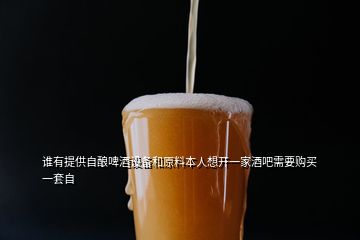 誰(shuí)有提供自釀啤酒設(shè)備和原料本人想開(kāi)一家酒吧需要購(gòu)買一套自