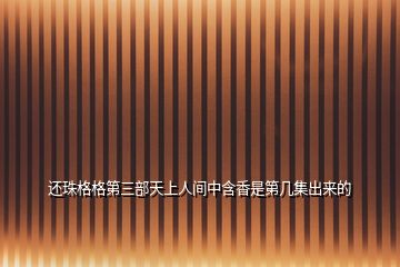 還珠格格第三部天上人間中含香是第幾集出來(lái)的