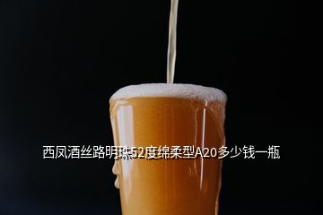 西鳳酒絲路明珠52度綿柔型A20多少錢一瓶