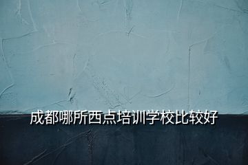 成都哪所西點培訓學校比較好