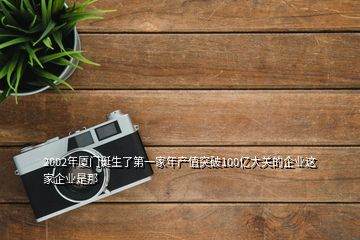 2002年廈門誕生了第一家年產值突破100億大關的企業(yè)這家企業(yè)是那