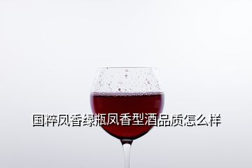 國粹鳳香綠瓶鳳香型酒品質(zhì)怎么樣