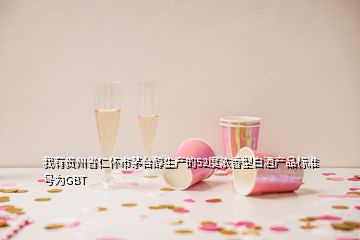 我有貴州省仁懷市茅臺醇生產的52度濃香型白酒產品標準號為GBT