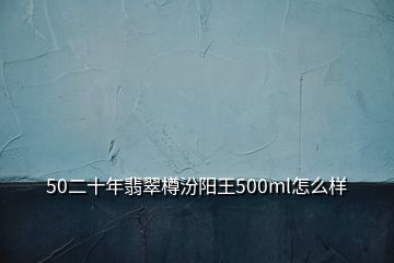 50二十年翡翠樽汾陽(yáng)王500ml怎么樣