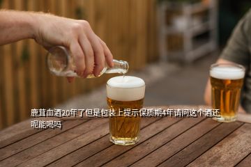 鹿茸血酒20年了但是包裝上提示保質(zhì)期4年請問這個酒還呢能喝嗎