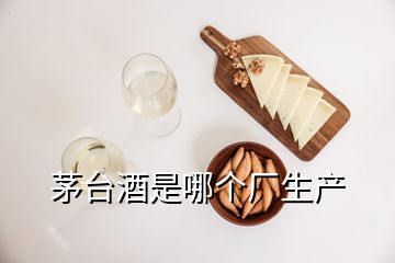 茅臺(tái)酒是哪個(gè)廠生產(chǎn)