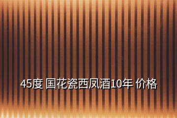 45度 國(guó)花瓷西鳳酒10年 價(jià)格