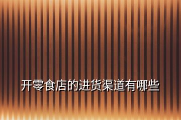 開零食店的進(jìn)貨渠道有哪些