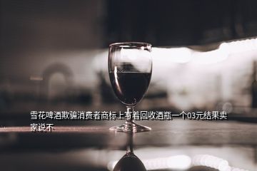 雪花啤酒欺騙消費(fèi)者商標(biāo)上寫(xiě)著回收酒瓶一個(gè)03元結(jié)果賣(mài)家說(shuō)不