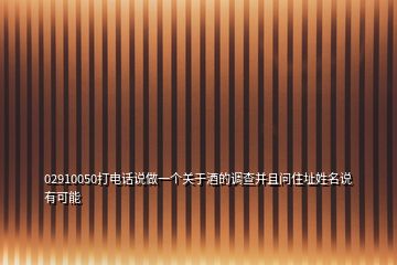 02910050打電話說做一個關(guān)于酒的調(diào)查并且問住址姓名說有可能