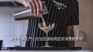 對于白酒生產(chǎn)小企業(yè)應該如何應對消費稅新規(guī)