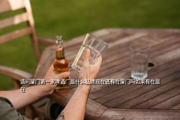 請問廈門第一家啤酒廠是什么品牌現(xiàn)在還有在廈門嗎如果有在是在