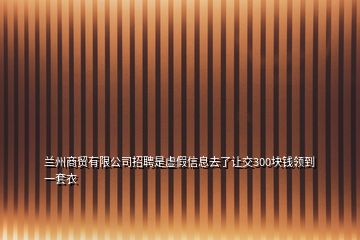 蘭州商貿(mào)有限公司招聘是虛假信息去了讓交300塊錢(qián)領(lǐng)到一套衣