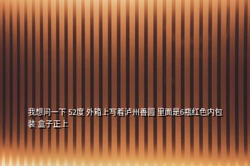 我想問一下 52度 外箱上寫著瀘州善圓 里面是6瓶紅色內包裝 盒子正上