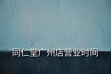 同仁堂廣州店營業(yè)時間