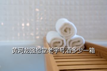 黃河龍強(qiáng)恕堂老字號酒多少一箱