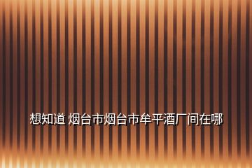 想知道 煙臺(tái)市煙臺(tái)市牟平酒廠間在哪