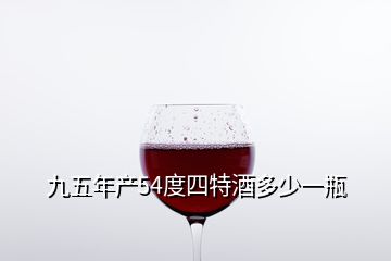 九五年產(chǎn)54度四特酒多少一瓶