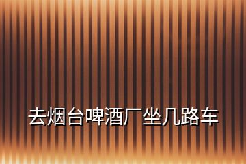 去煙臺(tái)啤酒廠坐幾路車