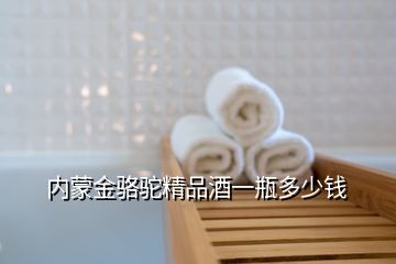 內(nèi)蒙金駱駝精品酒一瓶多少錢