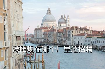 溧陽現(xiàn)在哪個(gè)廠里還招聘