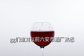 gg們誰對以前六安市酒廠熟悉