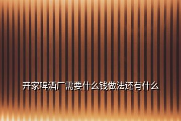 開家啤酒廠需要什么錢做法還有什么