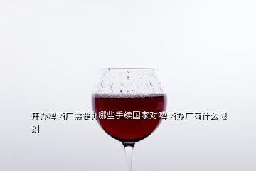 開辦啤酒廠需要辦哪些手續(xù)國家對啤酒辦廠有什么限制