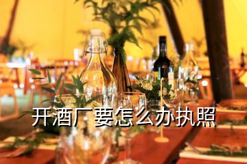 開酒廠要怎么辦執(zhí)照