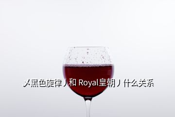 乄黑色旋律丿和 Royal皇朝丿什么關(guān)系