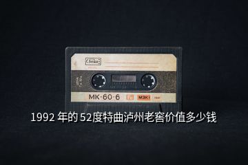 1992 年的 52度特曲瀘州老窖價值多少錢