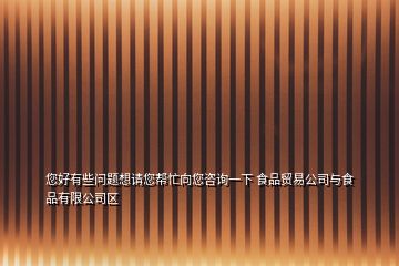 您好有些問題想請您幫忙向您咨詢一下 食品貿易公司與食品有限公司區(qū)