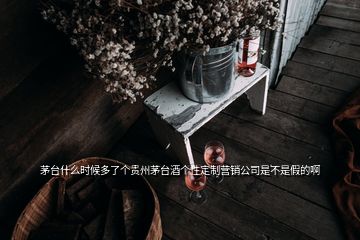 茅臺(tái)什么時(shí)候多了個(gè)貴州茅臺(tái)酒個(gè)性定制營銷公司是不是假的啊